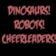 Dinosaurs! Robots! Cheerleaders!